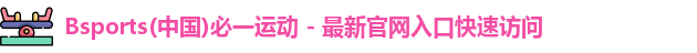 Bsports(中国)必一运动 - 最新官网入口快速访问